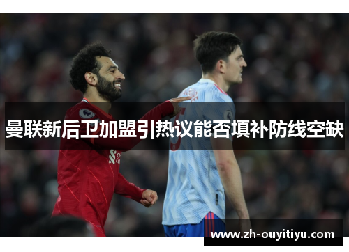 曼联新后卫加盟引热议能否填补防线空缺 曼联新后卫加盟引热议能否填补防线空缺